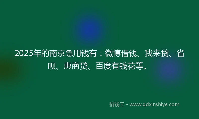 2025年的南京急用钱有：微博借钱、我来贷、省呗、惠商贷、百度有钱花等。