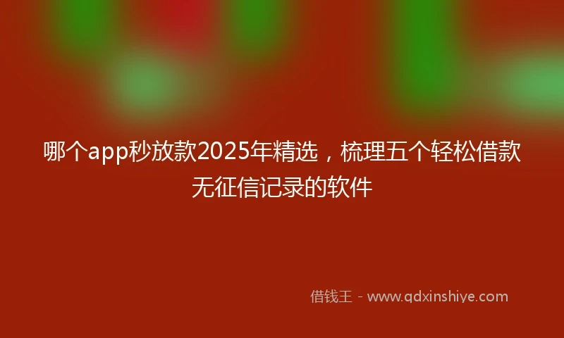 哪个app秒放款2025年精选，梳理五个轻松借款无征信记录的软件