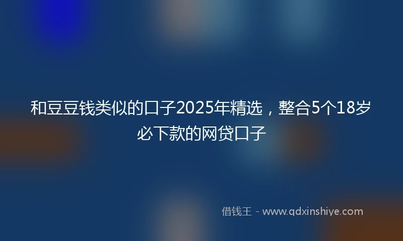 和豆豆钱类似的口子2025年精选，整合5个18岁必下款的网贷口子