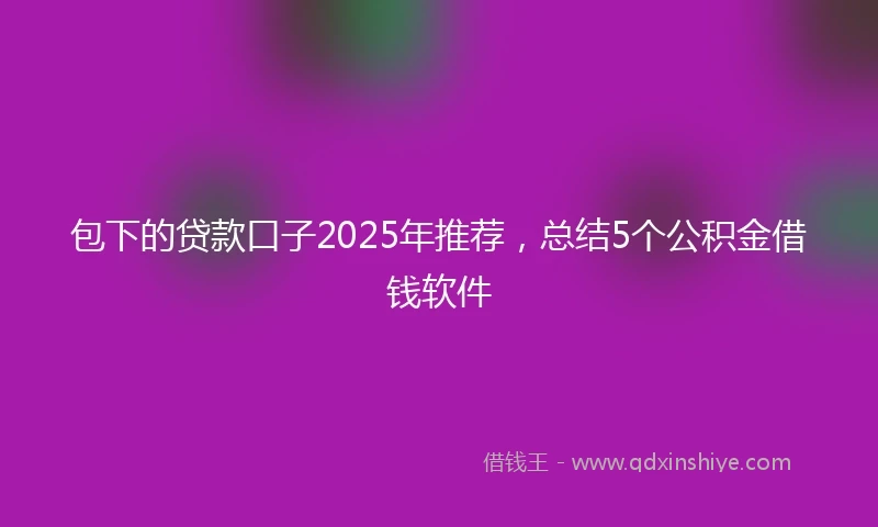 包下的贷款口子2025年推荐，总结5个公积金借钱软件