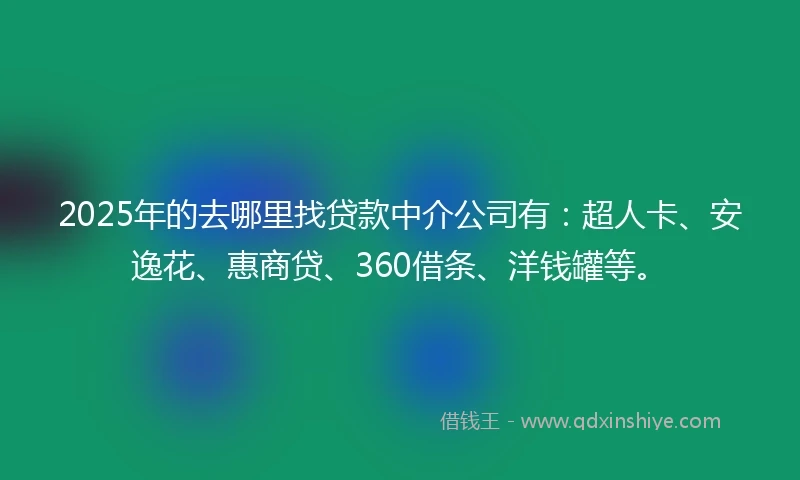 2025年的去哪里找贷款中介公司有：超人卡、安逸花、惠商贷、360借条、洋钱罐等。