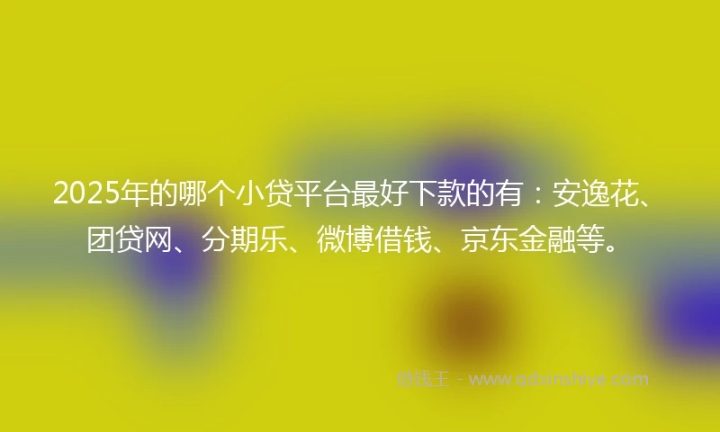 2025年的哪个小贷平台最好下款的有:安逸花、团贷网、分期乐、微博借钱、京东金融等。
