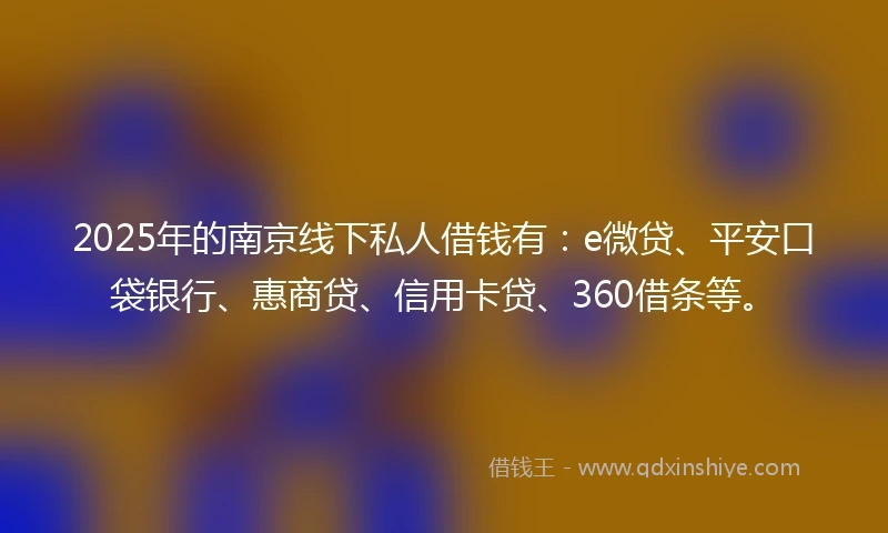 2025年的南京线下私人借钱有：e微贷、平安口袋银行、惠商贷、信用卡贷、360借条等。