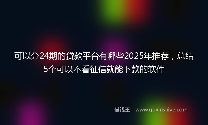 可以分24期的贷款平台有哪些2025年推荐,总结5个可以不看征信就能下款的软件