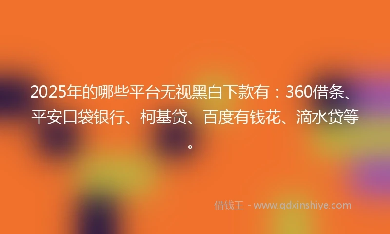 2025年的哪些平台无视黑白下款有：360借条、平安口袋银行、柯基贷、百度有钱花、滴水贷等。
