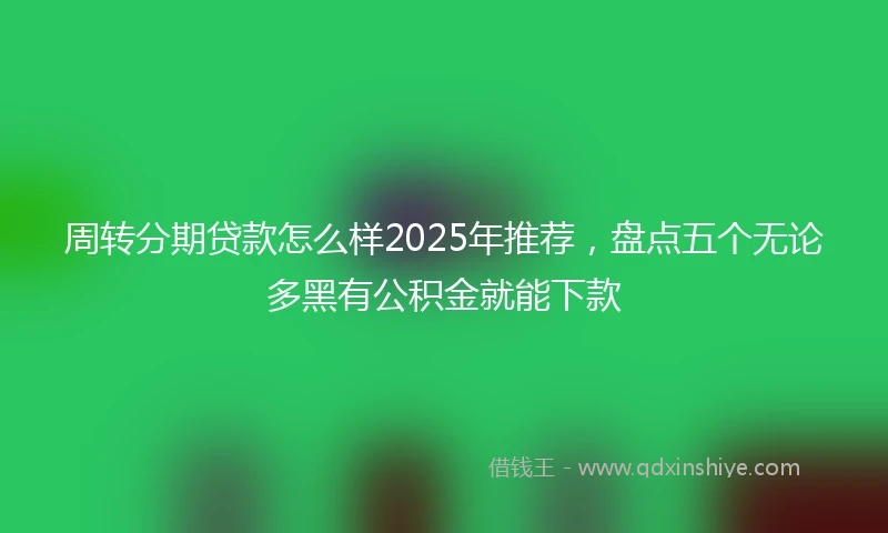周转分期贷款怎么样2025年推荐，盘点五个无论多黑有公积金就能下款