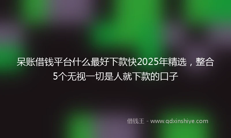 呆账借钱平台什么最好下款快2025年精选，整合5个无视一切是人就下款的口子