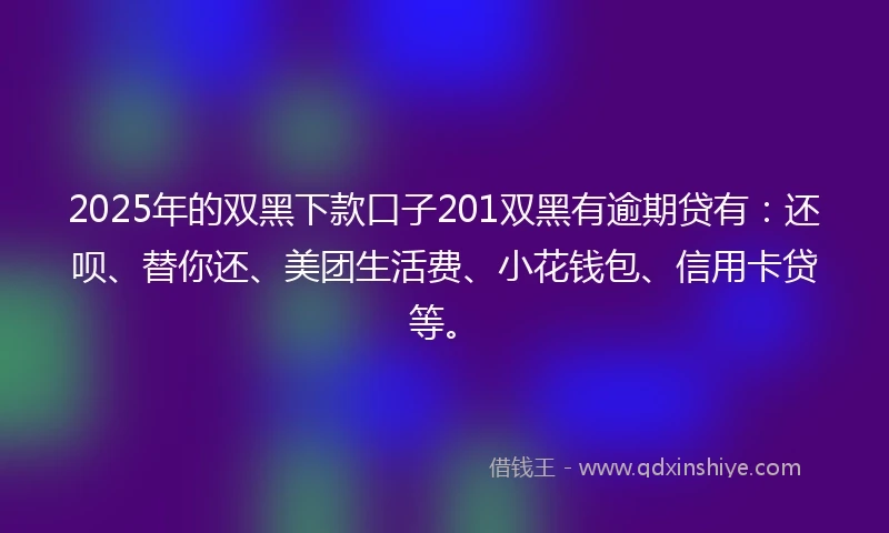 2025年的双黑下款口子201双黑有逾期贷有：还呗、替你还、美团生活费、小花钱包、信用卡贷等。