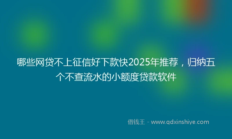 哪些网贷不上征信好下款快2025年推荐，归纳五个不查流水的小额度贷款软件