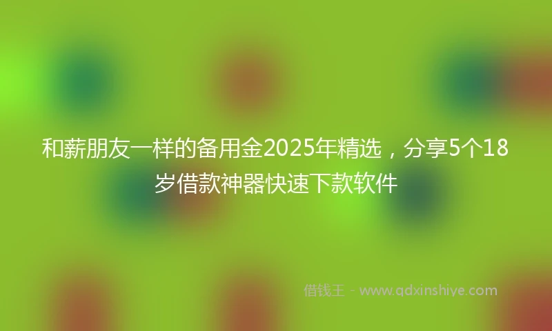 和薪朋友一样的备用金2025年精选，分享5个18岁借款神器快速下款软件