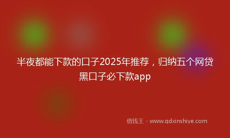 半夜都能下款的口子2025年推荐，归纳五个网贷黑口子必下款app
