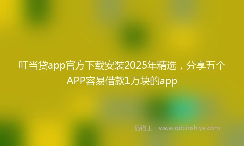 叮当贷app官方下载安装2025年精选，分享五个APP容易借款1万块的app