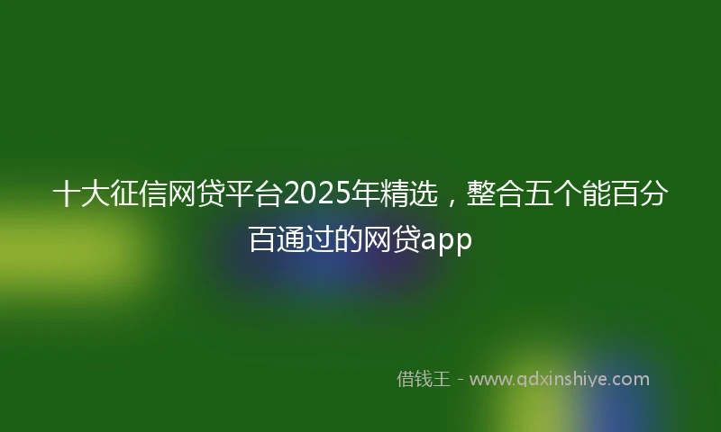 十大征信网贷平台2025年精选,整合五个能百分百通过的网贷app