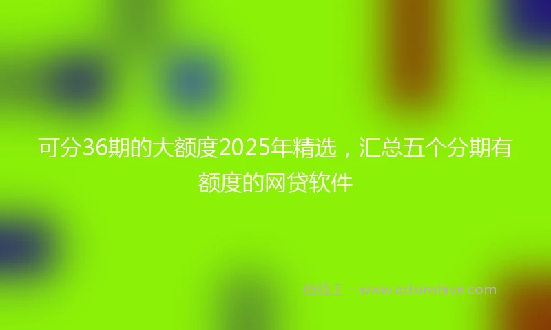 可分36期的大额度2025年精选，汇总五个分期有额度的网贷软件