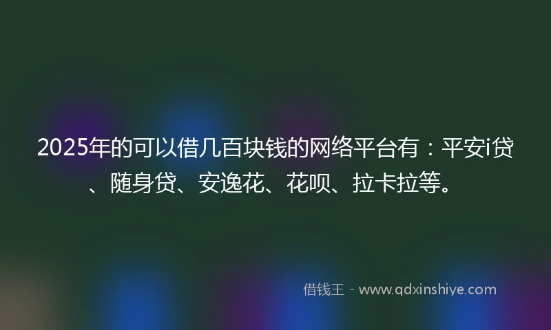 2025年的可以借几百块钱的网络平台有：平安i贷、随身贷、安逸花、花呗、拉卡拉等。