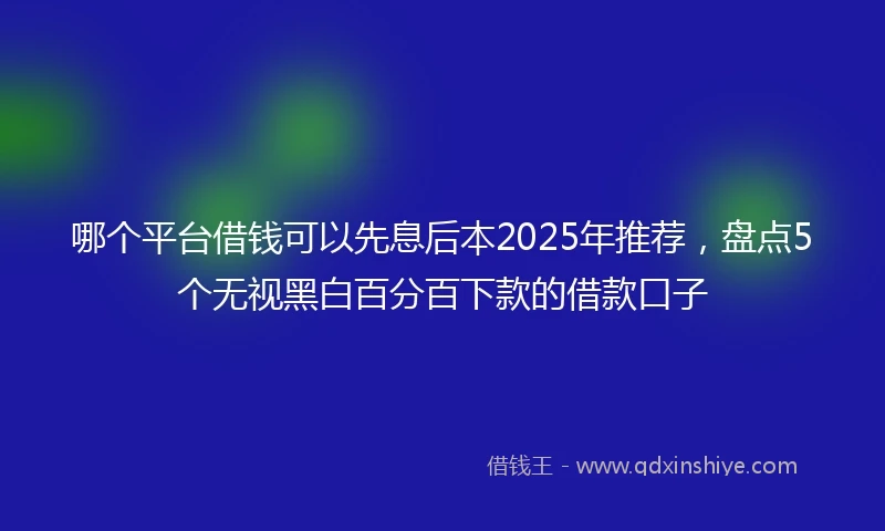 哪个平台借钱可以先息后本2025年推荐，盘点5个无视黑白百分百下款的借款口子