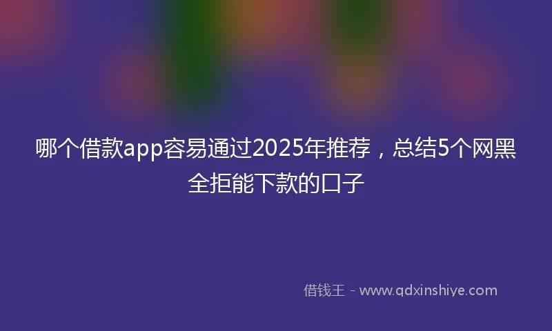 哪个借款app容易通过2025年推荐，总结5个网黑全拒能下款的口子
