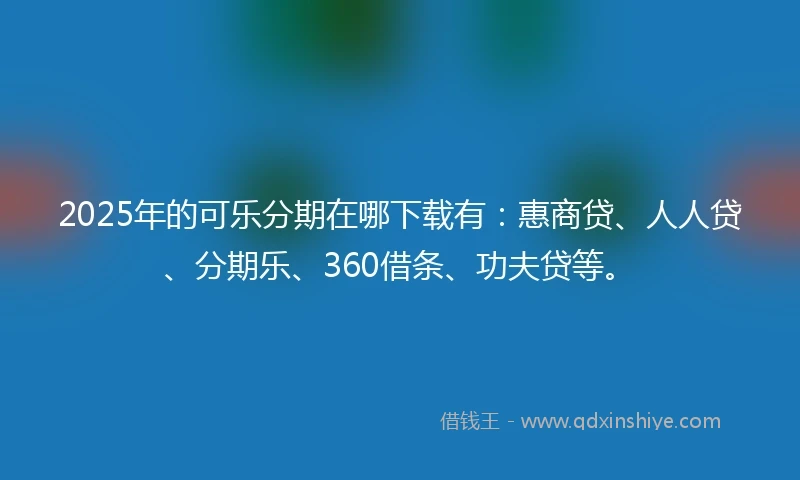 2025年的可乐分期在哪下载有：惠商贷、人人贷、分期乐、360借条、功夫贷等。
