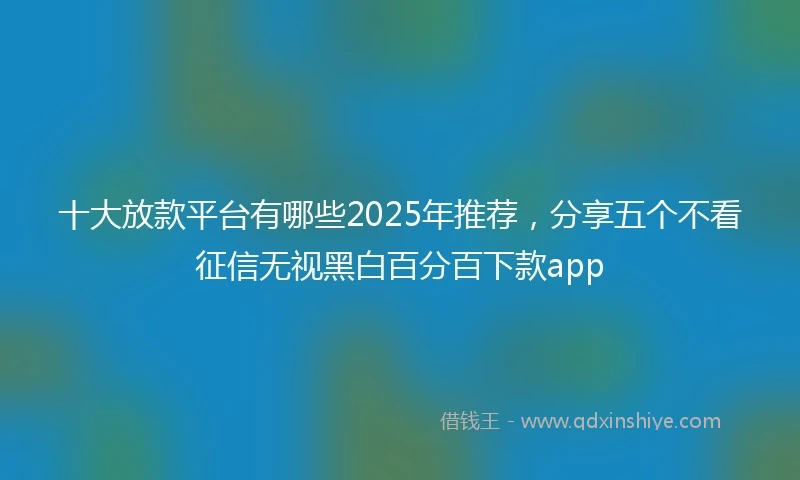 十大放款平台有哪些2025年推荐，分享五个不看征信无视黑白百分百下款app