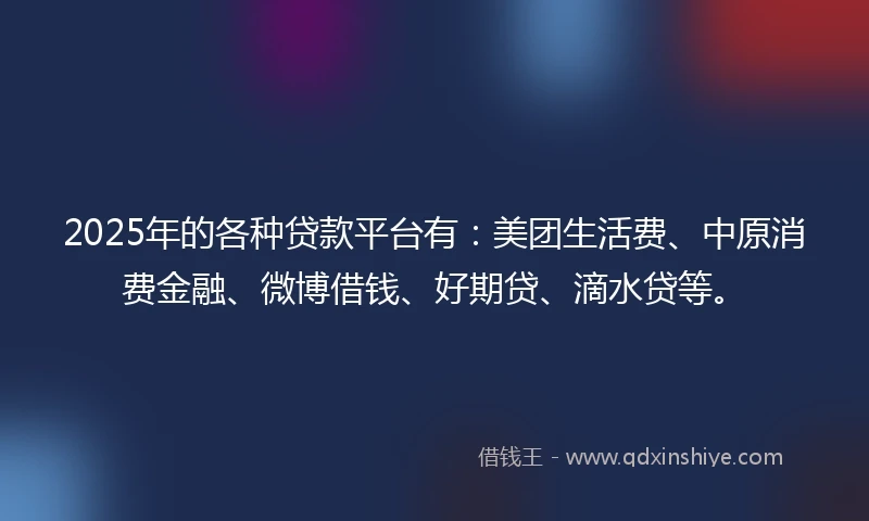 2025年的各种贷款平台有：美团生活费、中原消费金融、微博借钱、好期贷、滴水贷等。