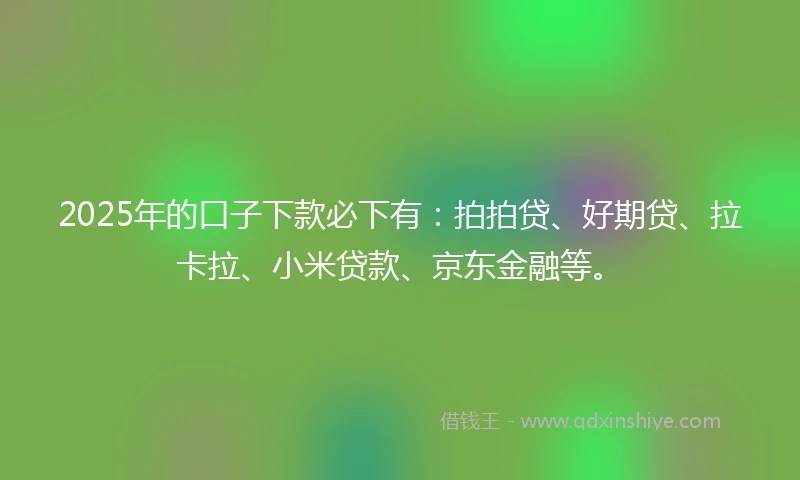 2025年的口子下款必下有：拍拍贷、好期贷、拉卡拉、小米贷款、京东金融等。
