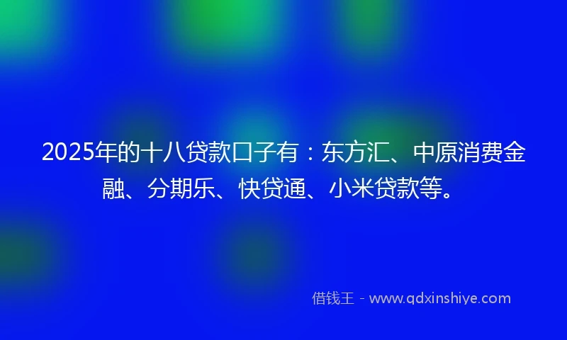 2025年的十八贷款口子有：东方汇、中原消费金融、分期乐、快贷通、小米贷款等。
