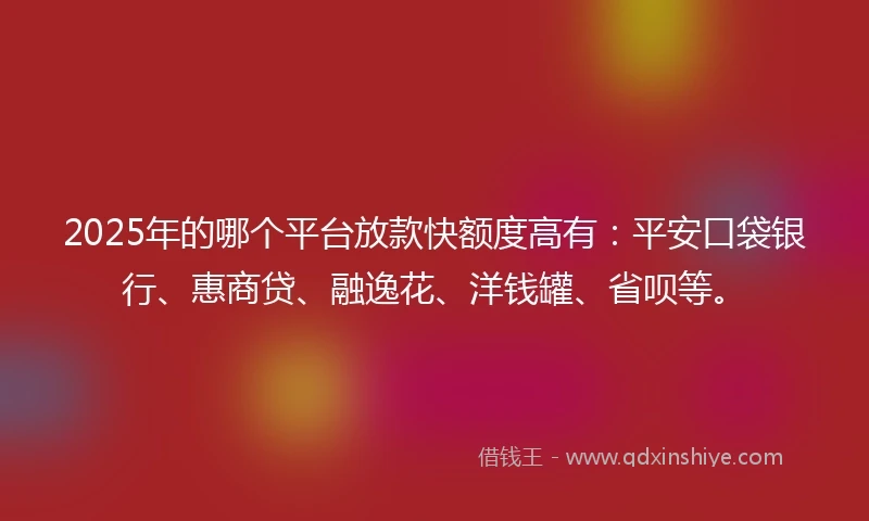 2025年的哪个平台放款快额度高有：平安口袋银行、惠商贷、融逸花、洋钱罐、省呗等。