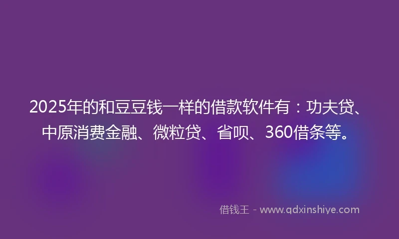 2025年的和豆豆钱一样的借款软件有：功夫贷、中原消费金融、微粒贷、省呗、360借条等。