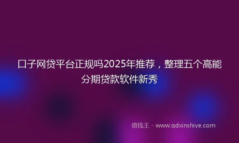 口子网贷平台正规吗2025年推荐，整理五个高能分期贷款软件新秀