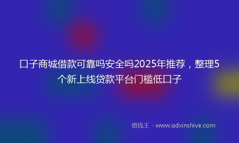 口子商城借款可靠吗安全吗2025年推荐，整理5个新上线贷款平台门槛低口子