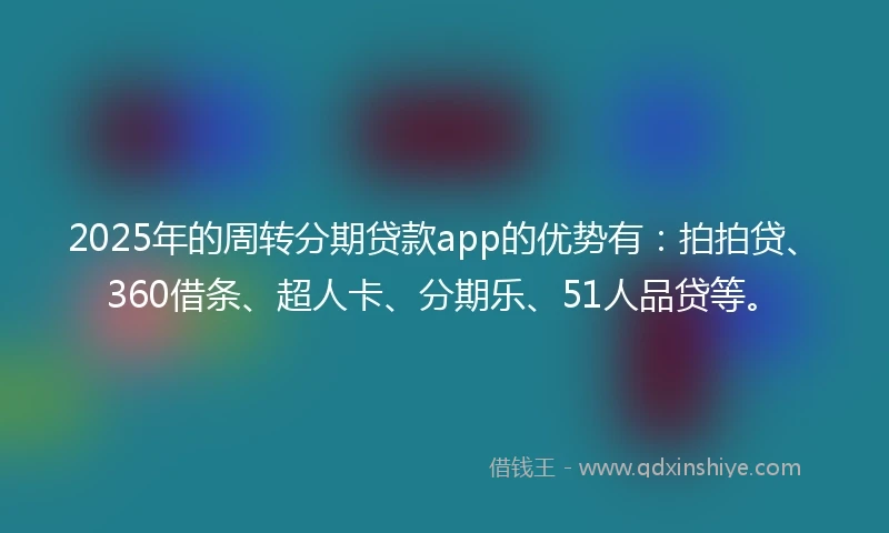 2025年的周转分期贷款app的优势有：拍拍贷、360借条、超人卡、分期乐、51人品贷等。