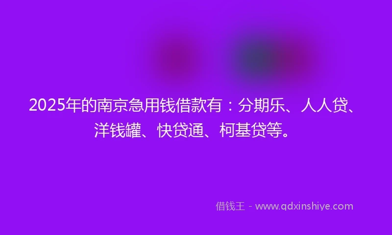 2025年的南京急用钱借款有：分期乐、人人贷、洋钱罐、快贷通、柯基贷等。