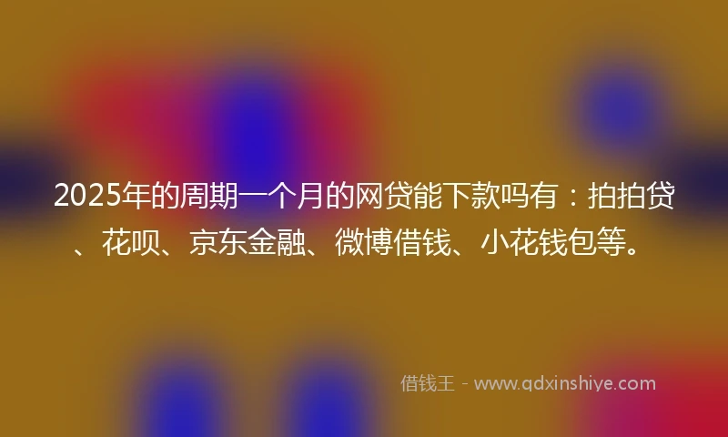 2025年的周期一个月的网贷能下款吗有：拍拍贷、花呗、京东金融、微博借钱、小花钱包等。