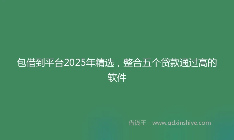 包借到平台2025年精选，整合五个贷款通过高的软件