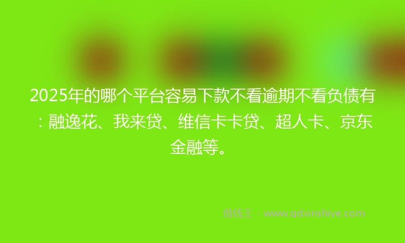 2025年的哪个平台容易下款不看逾期不看负债有：融逸花、我来贷、维信卡卡贷、超人卡、京东金融等。
