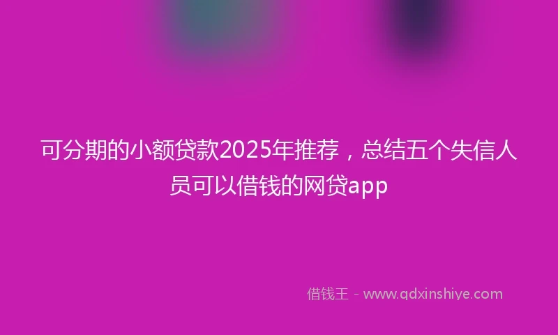 可分期的小额贷款2025年推荐,总结五个失信人员可以借钱的网贷app