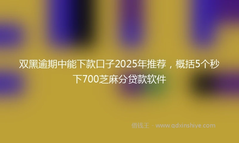 双黑逾期中能下款口子2025年推荐，概括5个秒下700芝麻分贷款软件