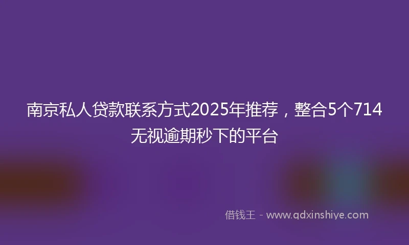南京私人贷款联系方式2025年推荐，整合5个714无视逾期秒下的平台