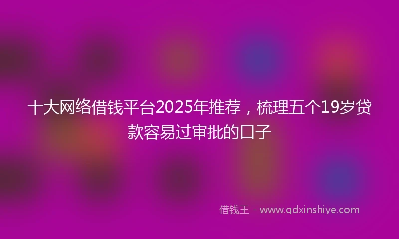 十大网络借钱平台2025年推荐，梳理五个19岁贷款容易过审批的口子