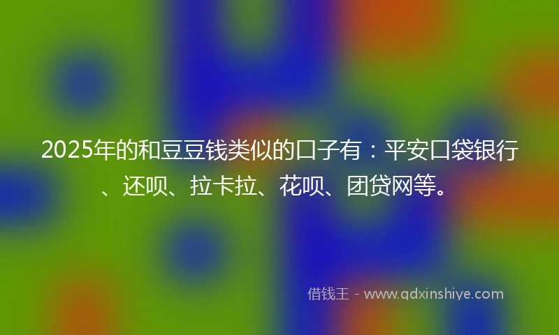 2025年的和豆豆钱类似的口子有:平安口袋银行、还呗、拉卡拉、花呗、团贷网等。