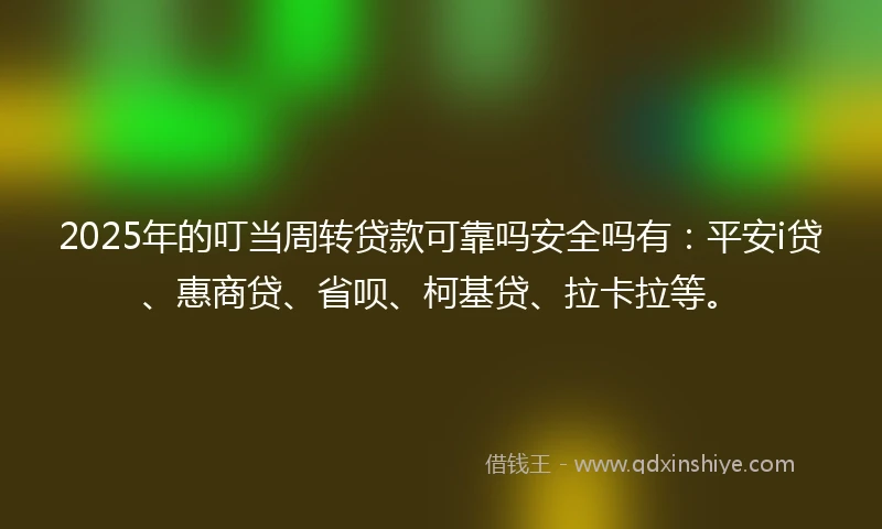 2025年的叮当周转贷款可靠吗安全吗有：平安i贷、惠商贷、省呗、柯基贷、拉卡拉等。