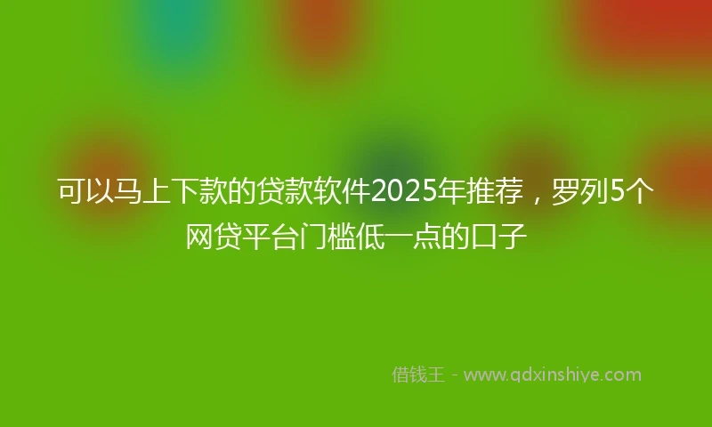 可以马上下款的贷款软件2025年推荐，罗列5个网贷平台门槛低一点的口子