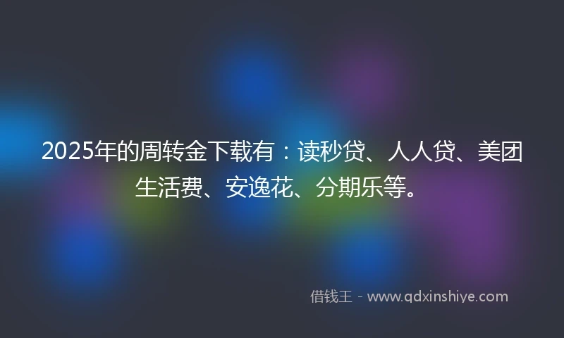 2025年的周转金下载有：读秒贷、人人贷、美团生活费、安逸花、分期乐等。