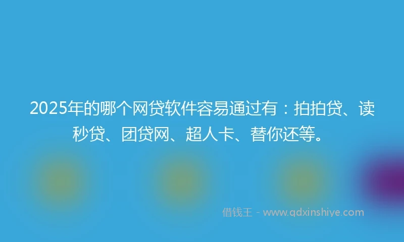 2025年的哪个网贷软件容易通过有：拍拍贷、读秒贷、团贷网、超人卡、替你还等。