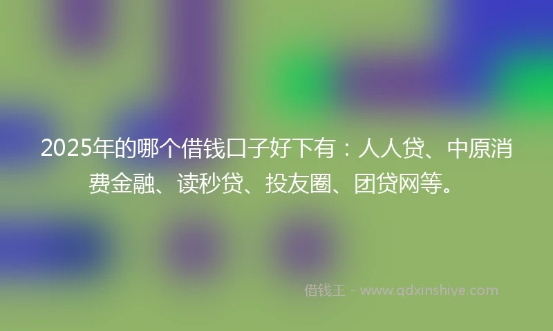 2025年的哪个借钱口子好下有：人人贷、中原消费金融、读秒贷、投友圈、团贷网等。