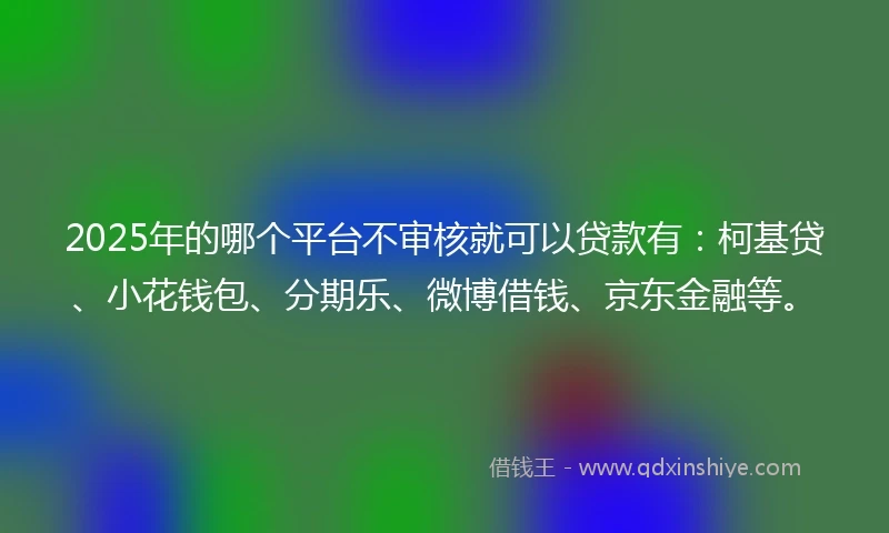 2025年的哪个平台不审核就可以贷款有：柯基贷、小花钱包、分期乐、微博借钱、京东金融等。