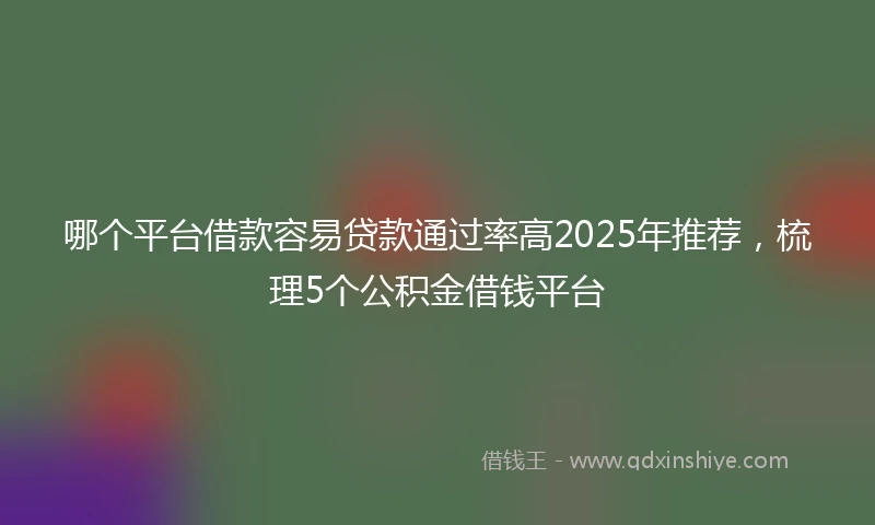 哪个平台借款容易贷款通过率高2025年推荐，梳理5个公积金借钱平台