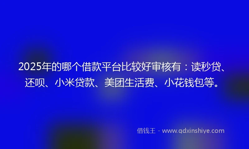 2025年的哪个借款平台比较好审核有：读秒贷、还呗、小米贷款、美团生活费、小花钱包等。
