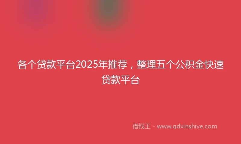 各个贷款平台2025年推荐，整理五个公积金快速贷款平台