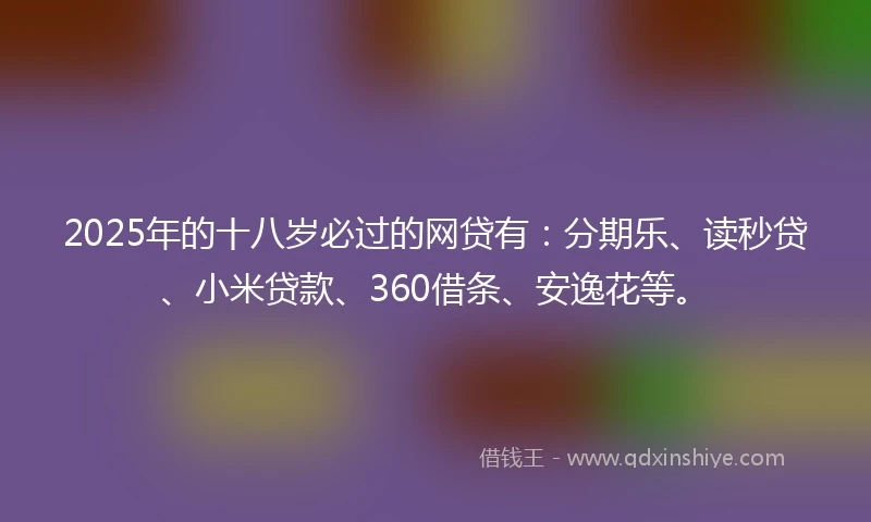 2025年的十八岁必过的网贷有：分期乐、读秒贷、小米贷款、360借条、安逸花等。